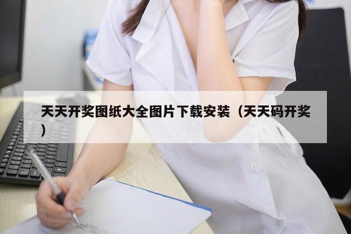 天天开奖图纸大全图片下载安装(天天码开奖)