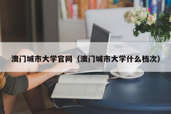澳门城市大学官网（澳门城市大学什么档次）