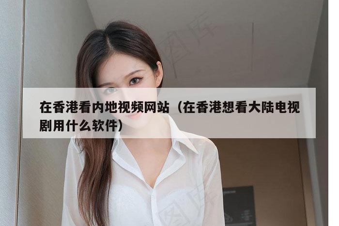 在香港看内地视频网站(在香港想看大陆电视剧用什么软件)