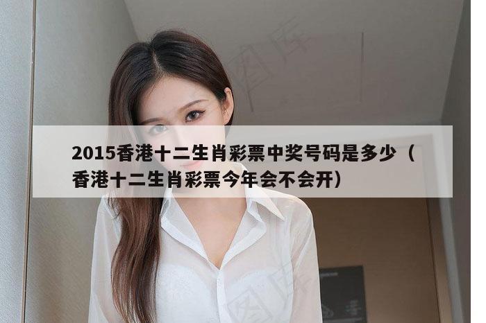 2015香港十二生肖彩票中奖号码是多少(香港十二生肖彩票今年会不会开)