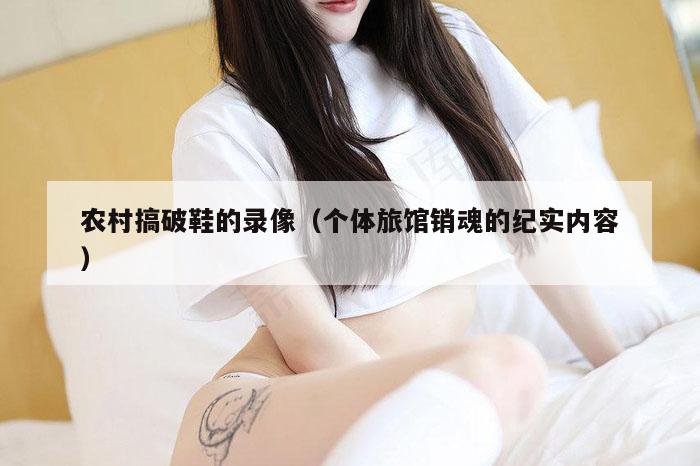 农村搞破鞋的录像(个体旅馆销魂的纪实内容)